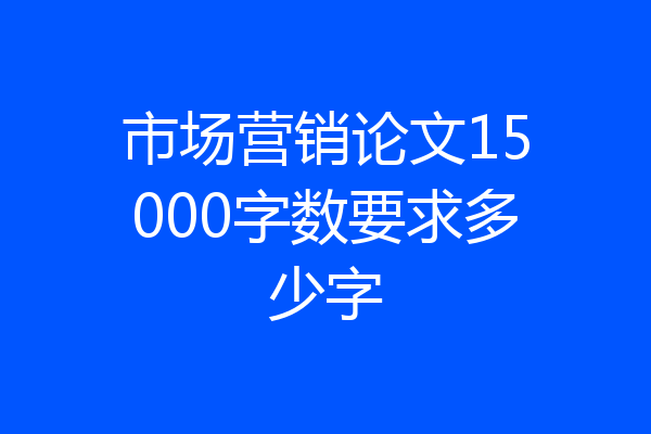 市场营销论文15000字数要求多少字