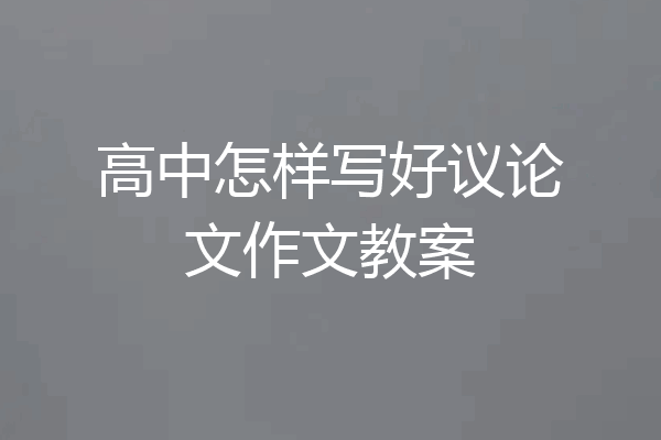 高中怎样写好议论文作文教案