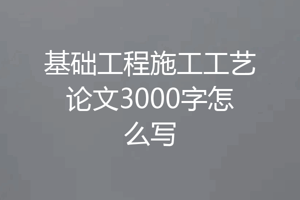 基础工程施工工艺论文3000字怎么写