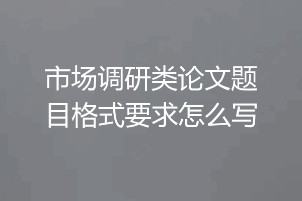 市场调研类论文题目格式要求怎么写