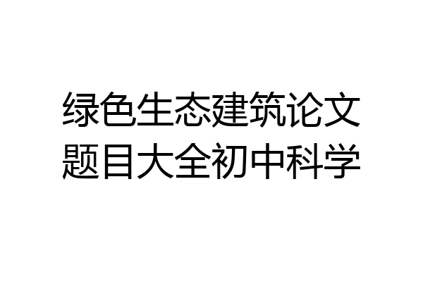 绿色生态建筑论文题目大全初中科学