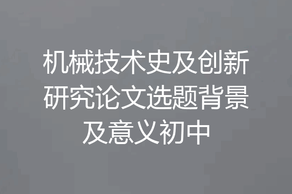 机械技术史及创新研究论文选题背景及意义初中