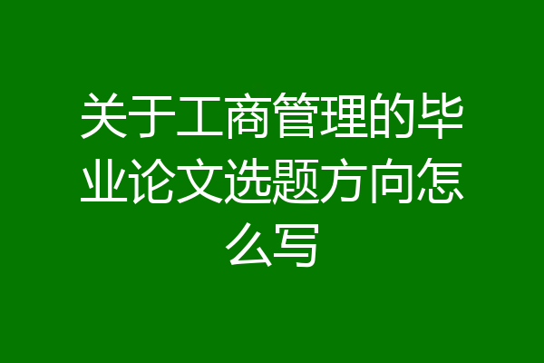 关于工商管理的毕业论文选题方向怎么写