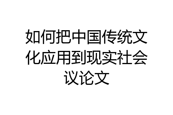 如何把中国传统文化应用到现实社会议论文