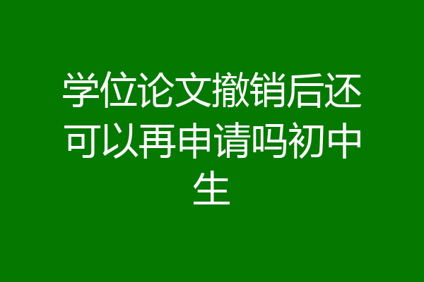 学位论文撤销后还可以再申请吗初中生