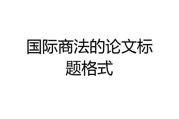 国际商法的论文标题格式