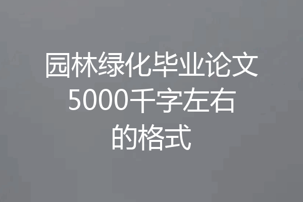 园林绿化毕业论文5000千字左右的格式