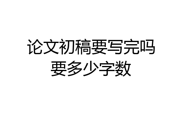 论文初稿要写完吗要多少字数