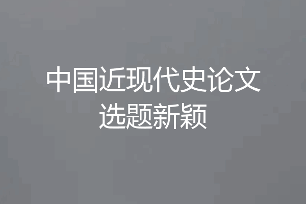 中国近现代史论文选题新颖
