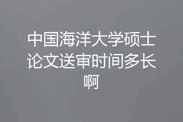 中国海洋大学硕士论文送审时间多长啊