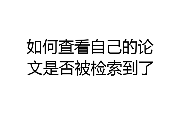 如何查看自己的论文是否被检索到了