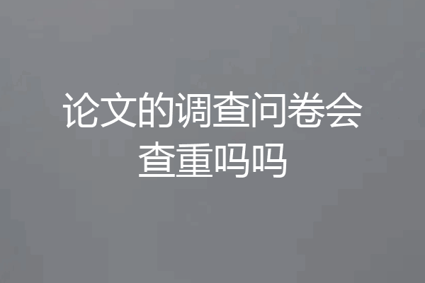 论文的调查问卷会查重吗吗