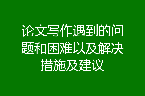 论文写作遇到的问题和困难以及解决措施及建议