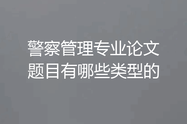 警察管理专业论文题目有哪些类型的
