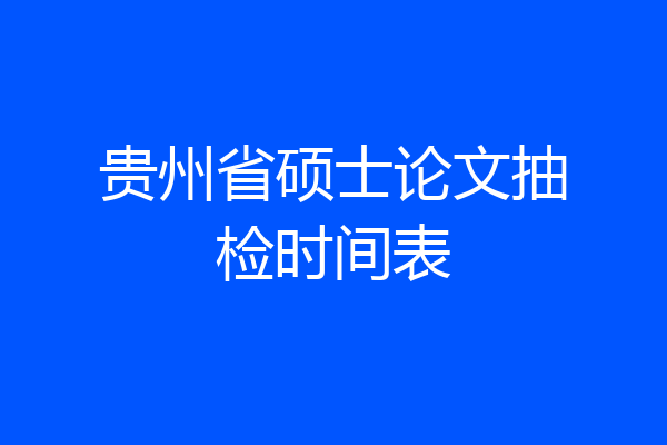 贵州省硕士论文抽检时间表