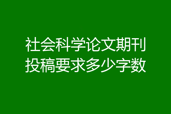 社会科学论文期刊投稿要求多少字数