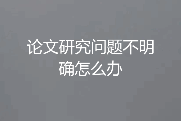 论文研究问题不明确怎么办