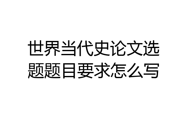 世界当代史论文选题题目要求怎么写