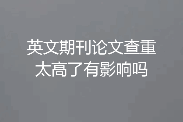 英文期刊论文查重太高了有影响吗