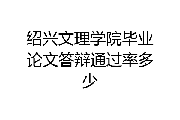 绍兴文理学院毕业论文答辩通过率多少