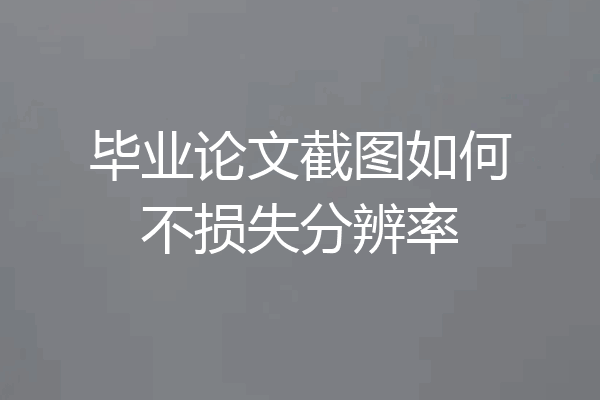 毕业论文截图如何不损失分辨率