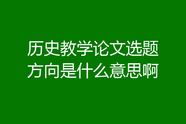 历史教学论文选题方向是什么意思啊
