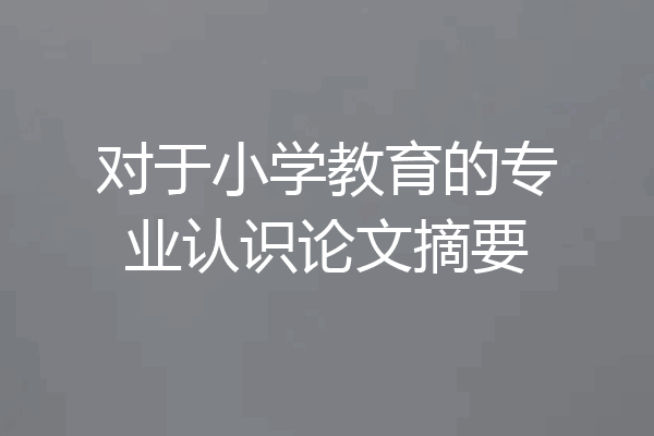 对于小学教育的专业认识论文摘要