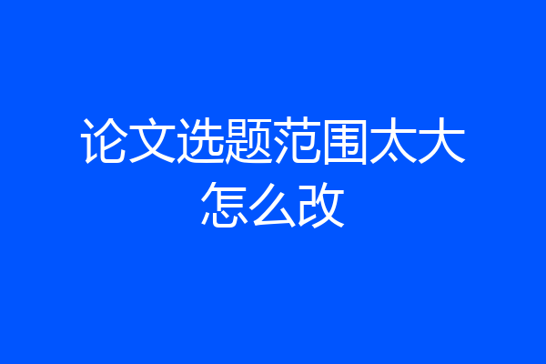 论文选题范围太大怎么改