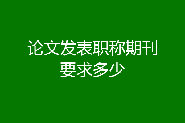 论文发表职称期刊要求多少