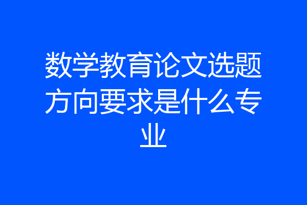 数学教育论文选题方向要求是什么专业