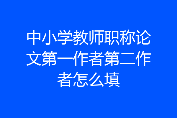 中小学教师职称论文第一作者第二作者怎么填