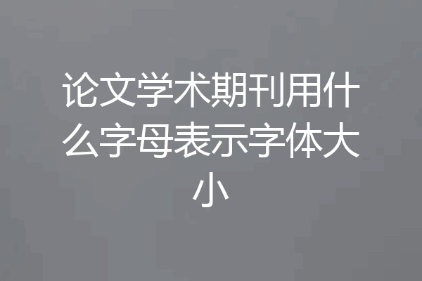 论文学术期刊用什么字母表示字体大小