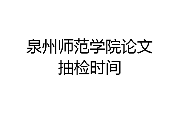 泉州师范学院论文抽检时间