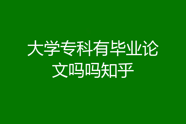 大学专科有毕业论文吗吗知乎