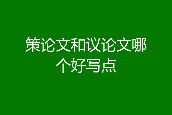策论文和议论文哪个好写点