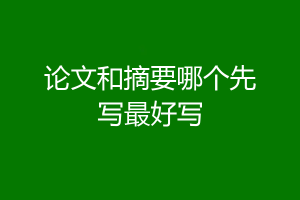 论文和摘要哪个先写最好写