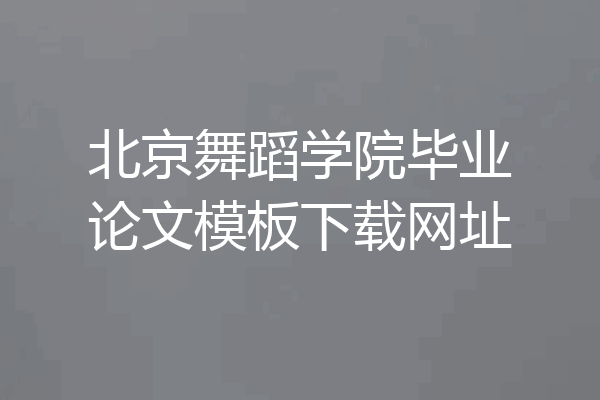 北京舞蹈学院毕业论文模板下载网址