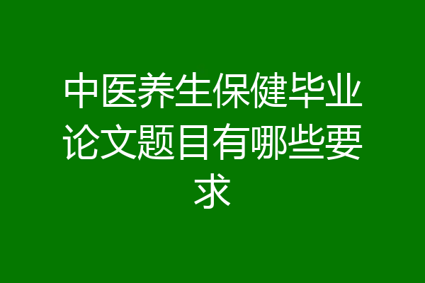 中医养生保健毕业论文题目有哪些要求