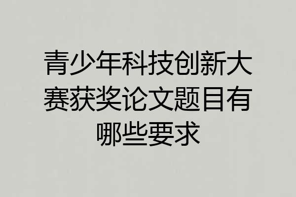 青少年科技创新大赛获奖论文题目有哪些要求