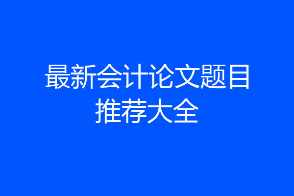 最新会计论文题目推荐大全