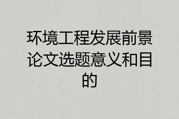 环境工程发展前景论文选题意义和目的