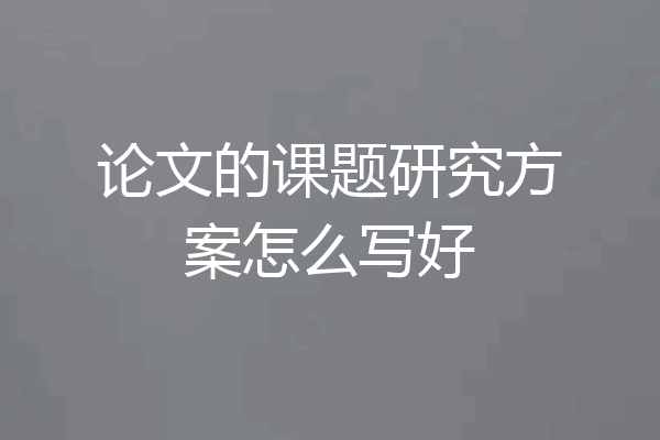 论文的课题研究方案怎么写好