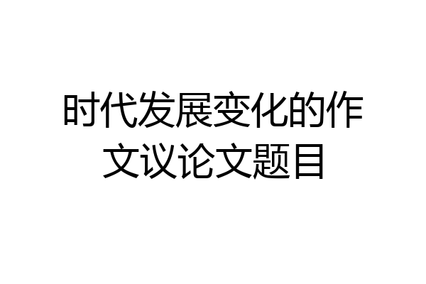 时代发展变化的作文议论文题目