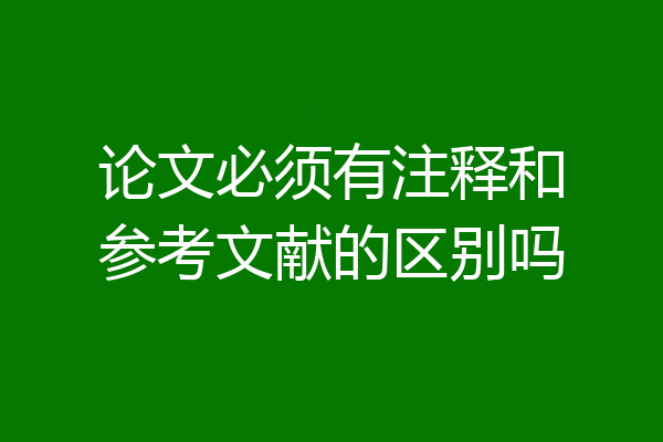 论文必须有注释和参考文献的区别吗