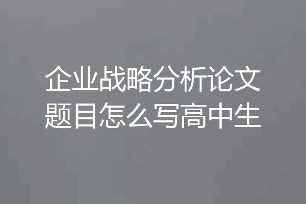 企业战略分析论文题目怎么写高中生