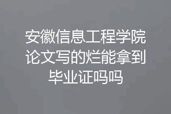 安徽信息工程学院论文写的烂能拿到毕业证吗吗