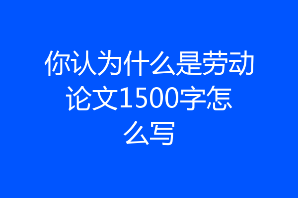 你认为什么是劳动论文1500字怎么写
