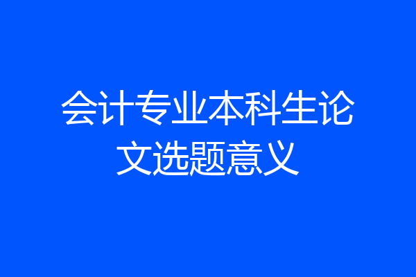 会计专业本科生论文选题意义