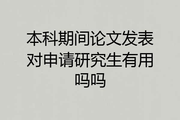 本科期间论文发表对申请研究生有用吗吗