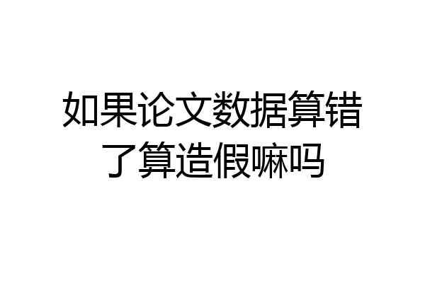 如果论文数据算错了算造假嘛吗